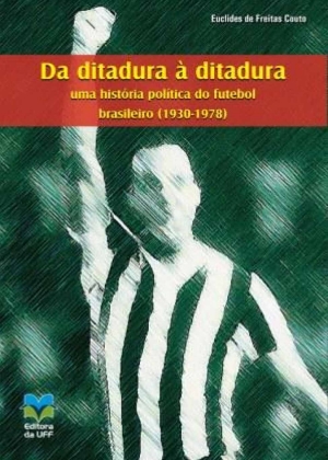 Da ditadura à ditadura: uma história política do futebol brasileiro (1930-1978)